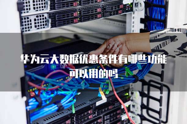 华为云大数据优惠条件有哪些功能可以用的吗