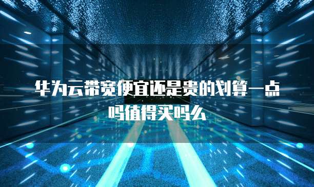 华为云带宽便宜还是贵的划算一点吗值得买吗么
