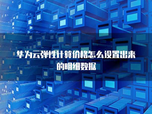 华为云弹性计算价格怎么设置出来的明细数据