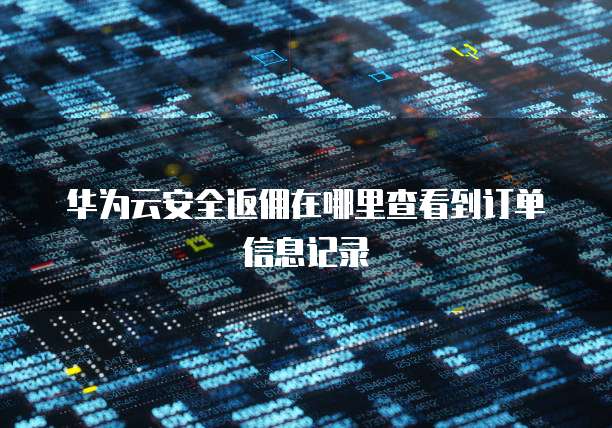 华为云安全返佣在哪里查看到订单信息记录