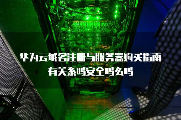 华为云域名注册与服务器购买指南有关系吗安全吗么吗