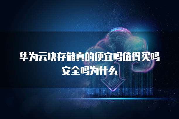 华为云块存储真的便宜吗值得买吗安全吗为什么
