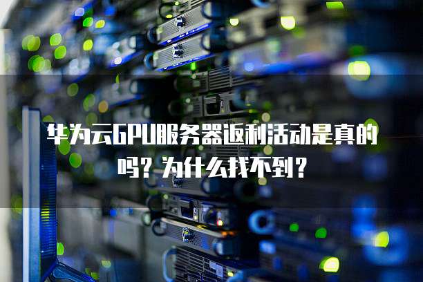 华为云GPU服务器返利活动是真的吗?为什么找不到?