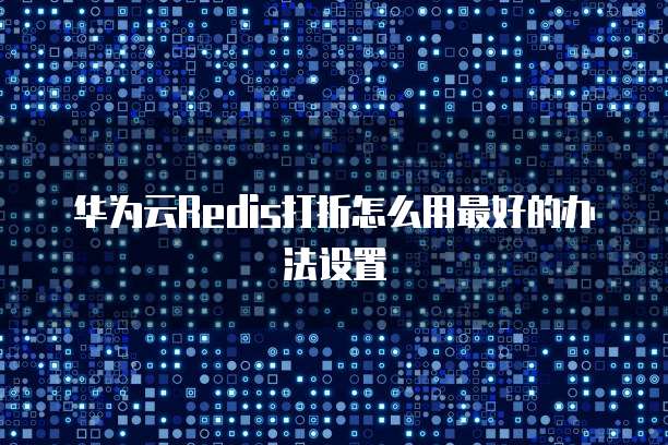华为云Redis打折怎么用最好的办法设置