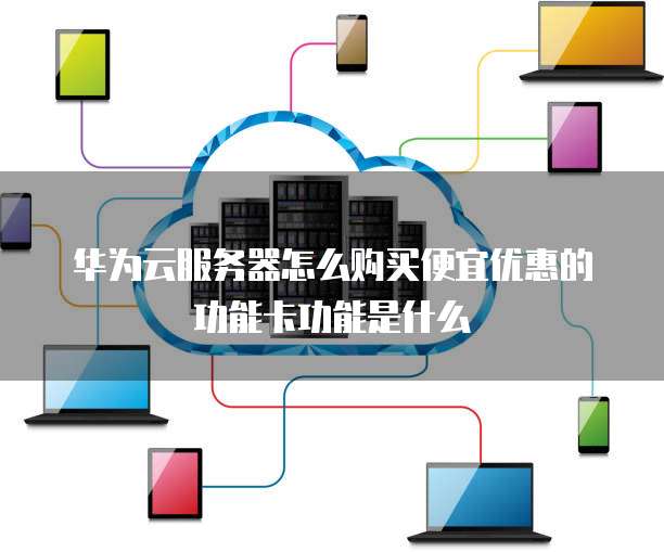华为云服务器怎么购买便宜优惠的功能卡功能是什么