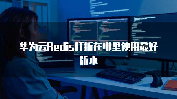 华为云Redis打折在哪里使用最好版本