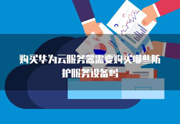 购买华为云服务器需要购买哪些防护服务设备吗