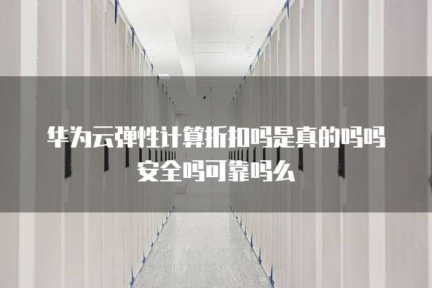 华为云弹性计算折扣吗是真的吗吗安全吗可靠吗么