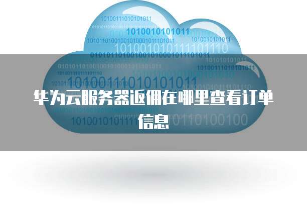 华为云服务器返佣在哪里查看订单信息