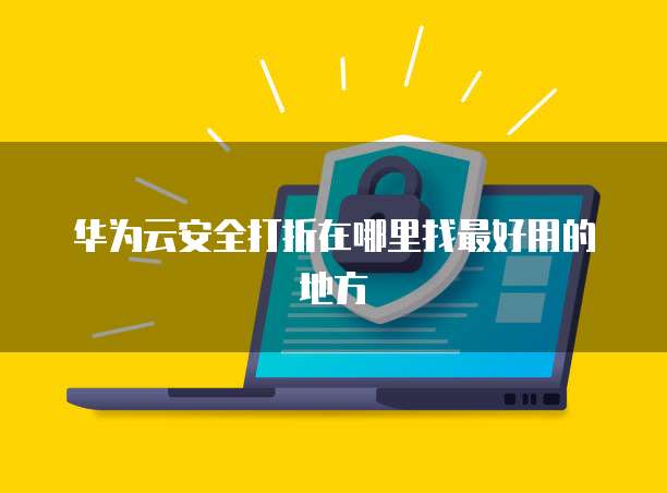 华为云安全打折在哪里找最好用的地方