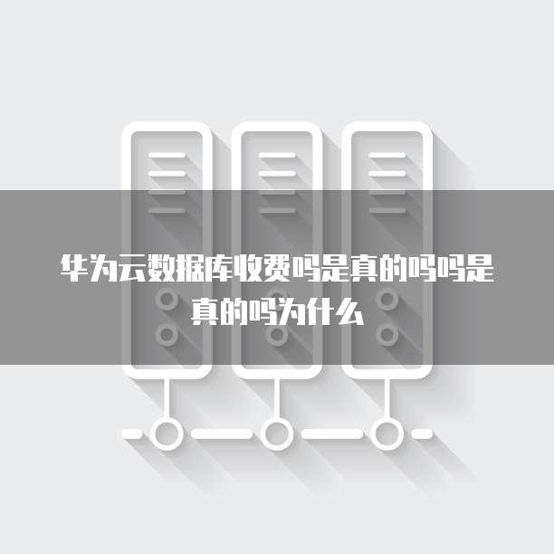 华为云数据库收费吗是真的吗吗是真的吗为什么