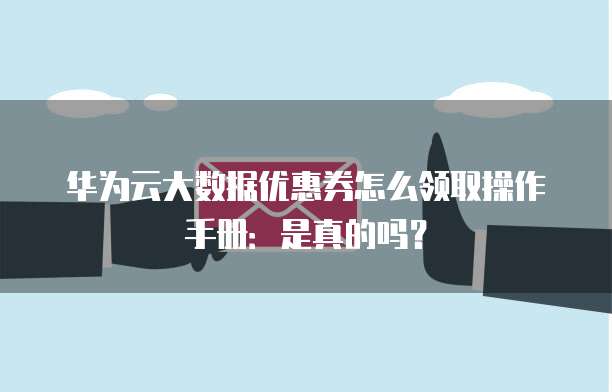 华为云大数据优惠券怎么领取操作手册：是真的吗？