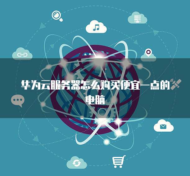 华为云服务器怎么购买便宜一点的电脑