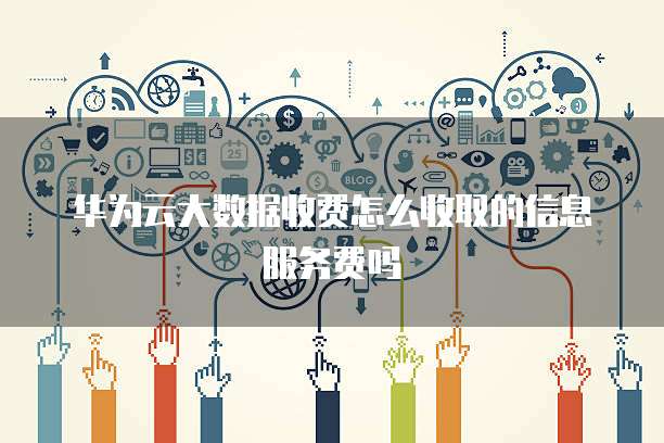 华为云大数据收费怎么收取的信息服务费吗