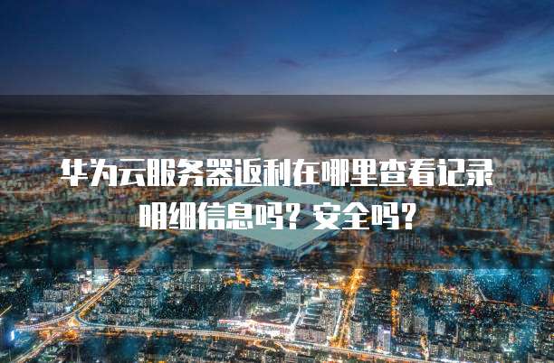 华为云服务器返利在哪里查看记录明细信息吗?安全吗?