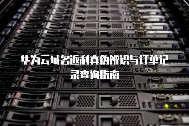 华为云域名返利真伪辨识与订单记录查询指南