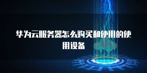华为云服务器怎么购买和使用的使用设备