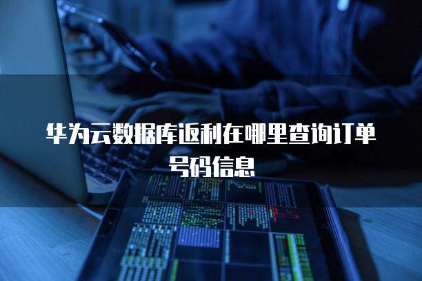 华为云数据库返利在哪里查询订单号码信息