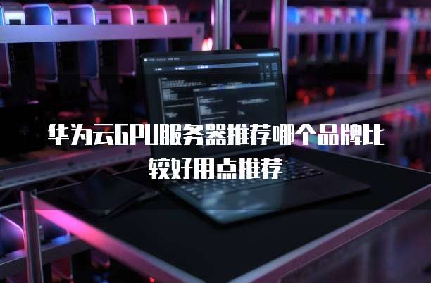 华为云GPU服务器推荐哪个品牌比较好用点推荐