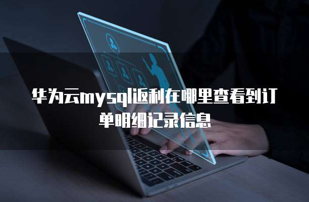 华为云mysql返利在哪里查看到订单明细记录信息