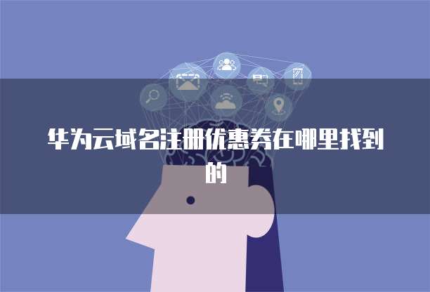 华为云域名注册优惠券在哪里找到的