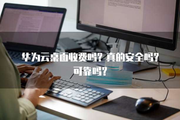 华为云桌面收费吗？真的安全吗？可靠吗？