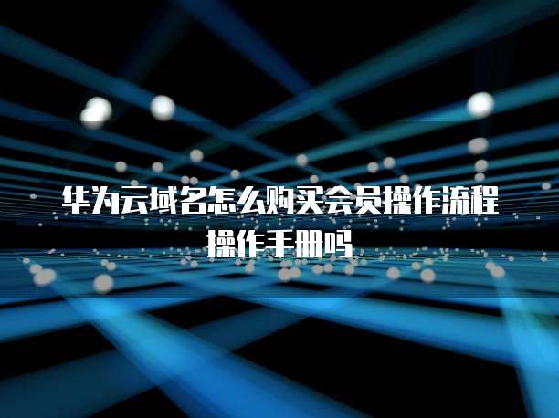 华为云域名怎么购买会员操作流程操作手册吗