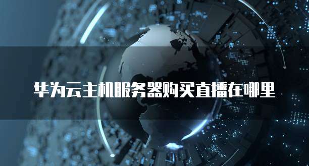 华为云主机服务器购买直播在哪里