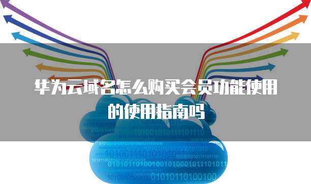 华为云域名怎么购买会员功能使用的使用指南吗