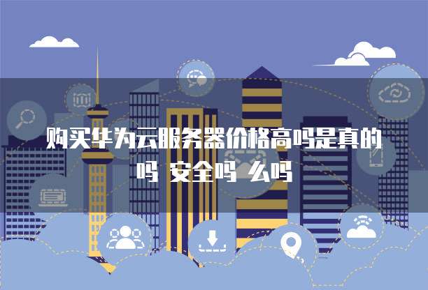 购买华为云服务器价格高吗是真的吗 安全吗 么吗