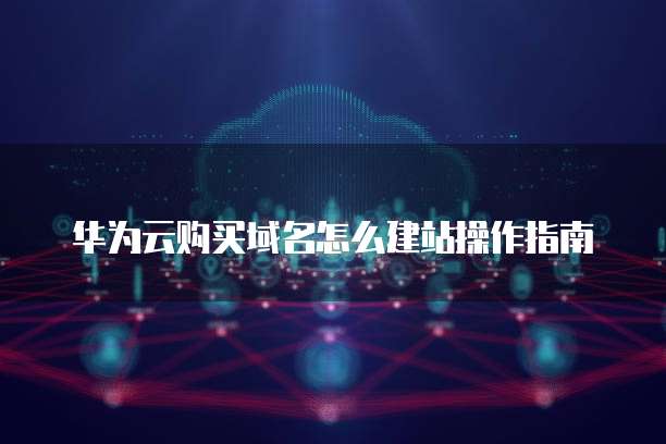 华为云购买域名怎么建站操作指南