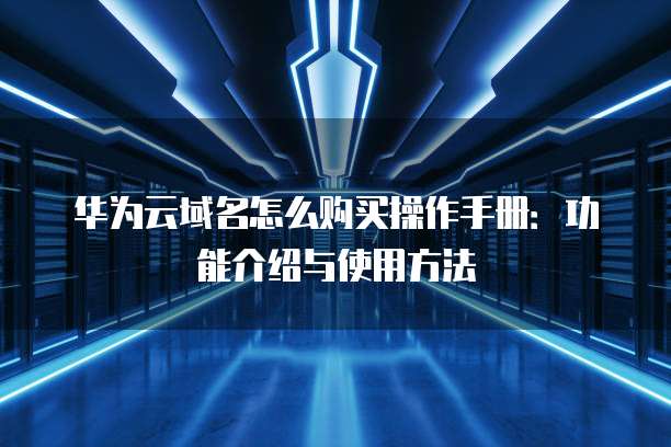 华为云域名怎么购买操作手册：功能介绍与使用方法