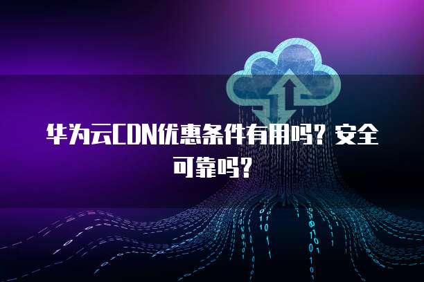 华为云CDN优惠条件有用吗?安全可靠吗?