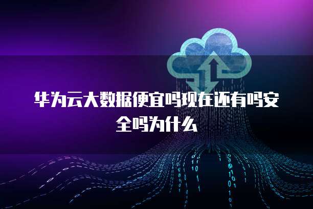 华为云大数据便宜吗现在还有吗安全吗为什么