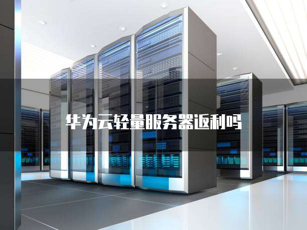 华为云轻量服务器返利吗