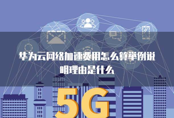 华为云网络加速费用怎么算举例说明理由是什么
