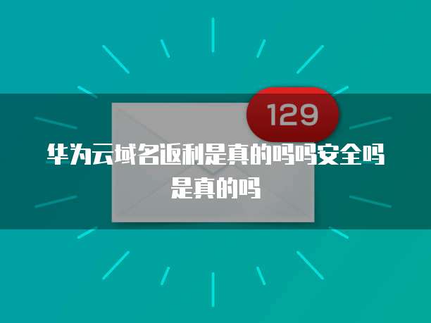 华为云域名返利是真的吗吗安全吗是真的吗