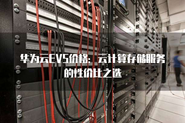 华为云EVS价格:云计算存储服务的性价比之选