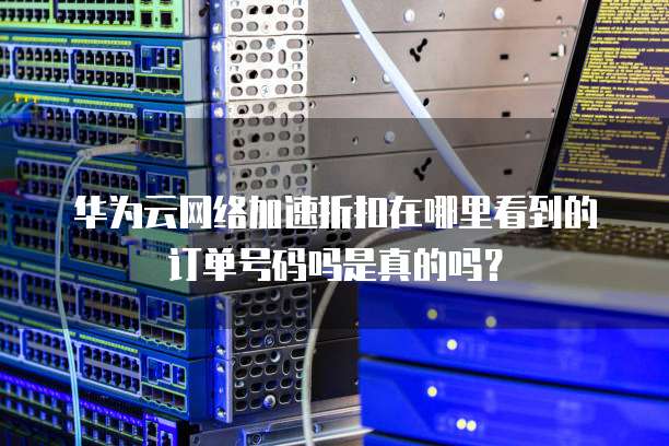 华为云网络加速折扣在哪里看到的订单号码吗是真的吗?