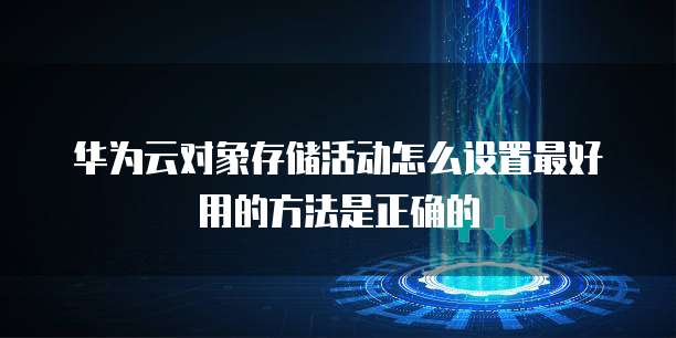 华为云对象存储活动怎么设置最好用的方法是正确的