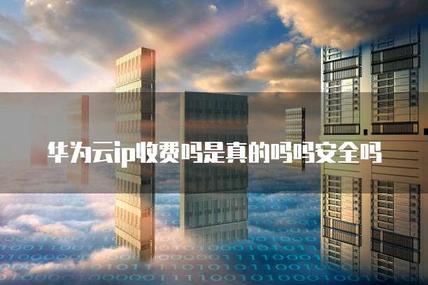 华为云ip收费吗是真的吗吗安全吗