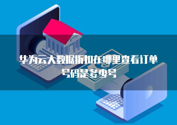 华为云大数据折扣在哪里查看订单号码是多少号