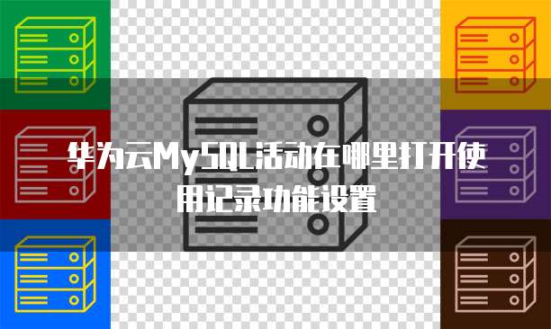 华为云MySQL活动在哪里打开使用记录功能设置