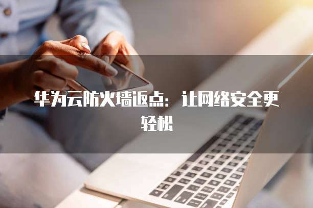 华为云防火墙返点:让网络安全更轻松