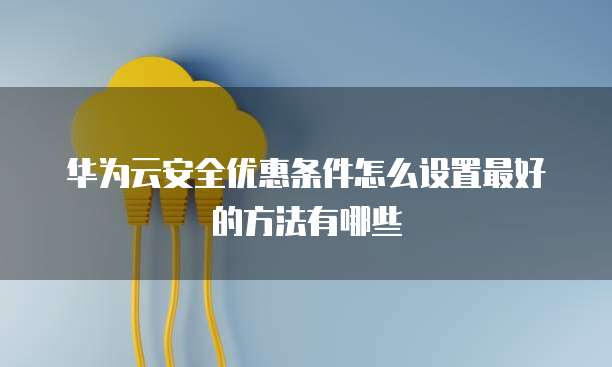 华为云安全优惠条件怎么设置最好的方法有哪些
