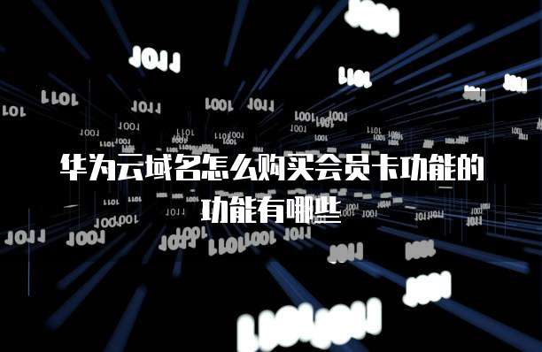 华为云域名怎么购买会员卡功能的功能有哪些