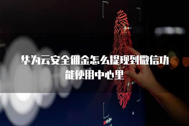 华为云安全佣金怎么提现到微信功能使用中心里