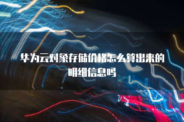 华为云对象存储价格怎么算出来的明细信息吗