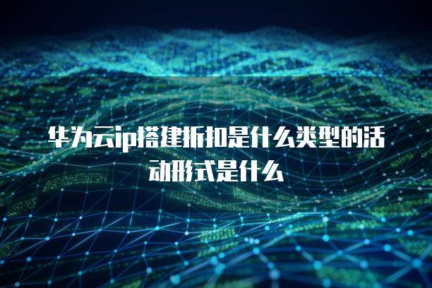 华为云ip搭建折扣是什么类型的活动形式是什么