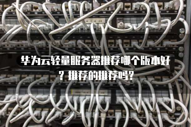华为云轻量服务器推荐哪个版本好？推荐的推荐吗？